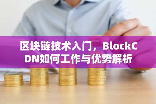 区块链技术入门，BlockCDN如何工作与优势解析