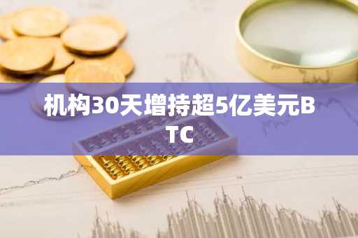 机构30天增持超5亿美元BTC