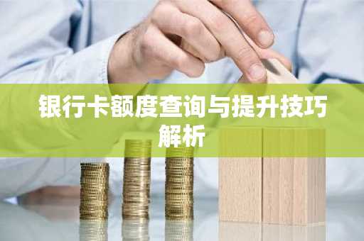 银行卡额度查询与提升技巧解析