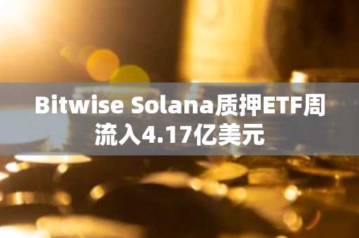 Bitwise Solana质押ETF周流入4.17亿美元