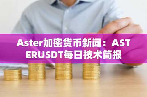 Aster加密货币新闻：ASTERUSDT每日技术简报