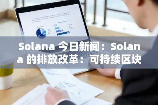 Solana 今日新闻：Solana 的排放改革：可持续区块链经济的蓝图
