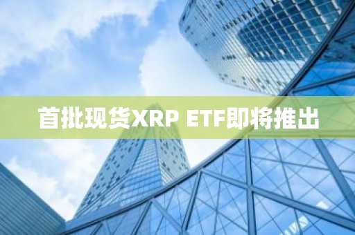 首批现货XRP ETF即将推出
