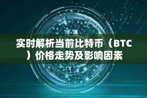 实时解析当前比特币（BTC）价格走势及影响因素