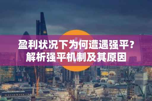 盈利状况下为何遭遇强平？解析强平机制及其原因