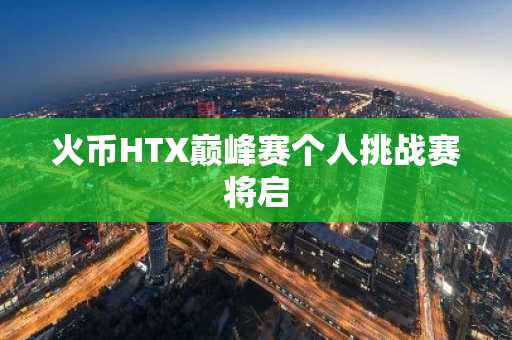 火币HTX巅峰赛个人挑战赛将启