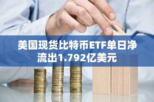 美国现货比特币ETF单日净流出1.792亿美元