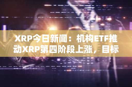 XRP今日新闻：机构ETF推动XRP第四阶段上涨，目标价位2.60美元
