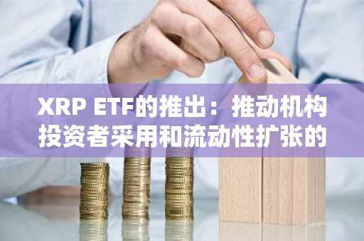 XRP ETF的推出：推动机构投资者采用和流动性扩张的催化剂