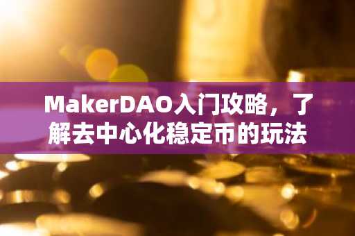 MakerDAO入门攻略，了解去中心化稳定币的玩法