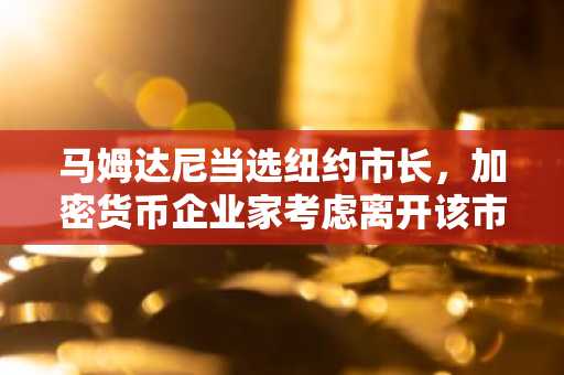 马姆达尼当选纽约市长，加密货币企业家考虑离开该市