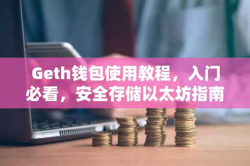 Geth钱包使用教程，入门必看，安全存储以太坊指南