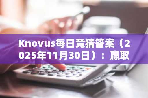 Knovus每日竞猜答案（2025年11月30日）：赢取KNOVUS积分