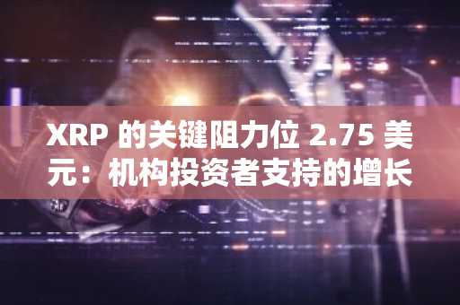 XRP 的关键阻力位 2.75 美元：机构投资者支持的增长突破催化剂？
