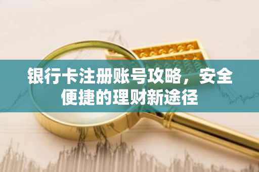 银行卡注册账号攻略，安全便捷的理财新途径