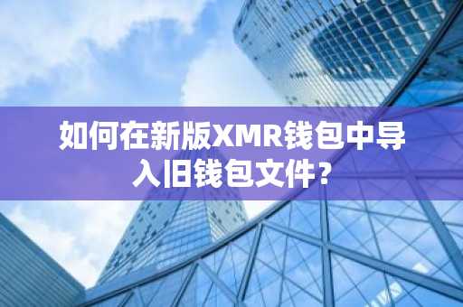如何在新版XMR钱包中导入旧钱包文件？