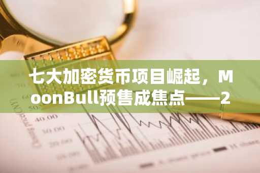 七大加密货币项目崛起，MoonBull预售成焦点——2026年前实现财富飞跃
