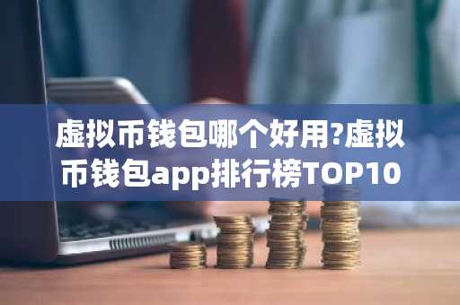 虚拟币钱包哪个好用?虚拟币钱包app排行榜TOP10