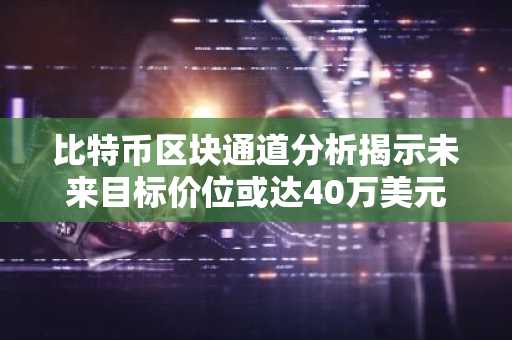 比特币区块通道分析揭示未来目标价位或达40万美元