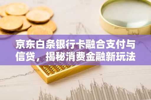 京东白条银行卡融合支付与信贷，揭秘消费金融新玩法