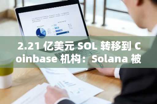 2.21 亿美元 SOL 转移到 Coinbase 机构：Solana 被机构采用的催化剂