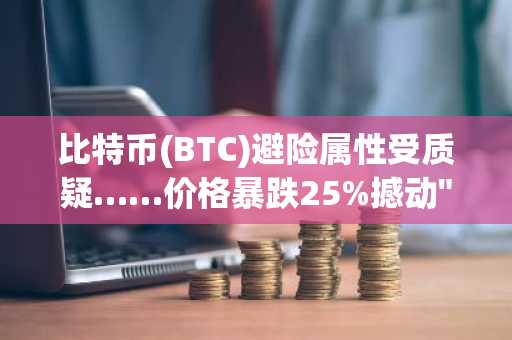 比特币(BTC)避险属性受质疑……价格暴跌25%撼动"数字黄金"叙事