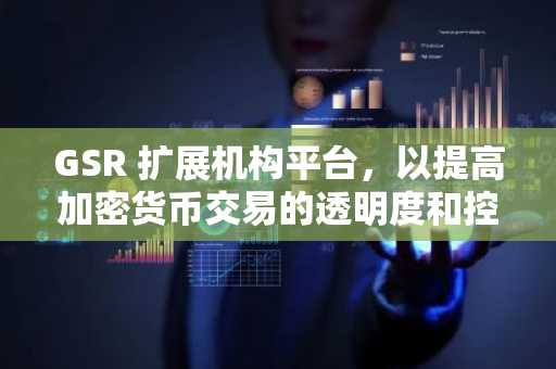 GSR 扩展机构平台，以提高加密货币交易的透明度和控制力