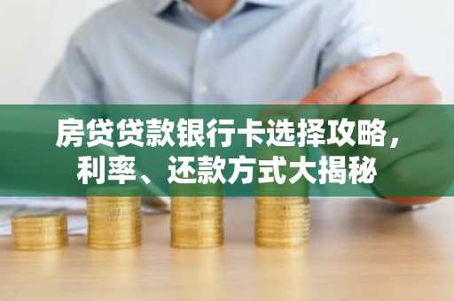 房贷贷款银行卡选择攻略，利率、还款方式大揭秘