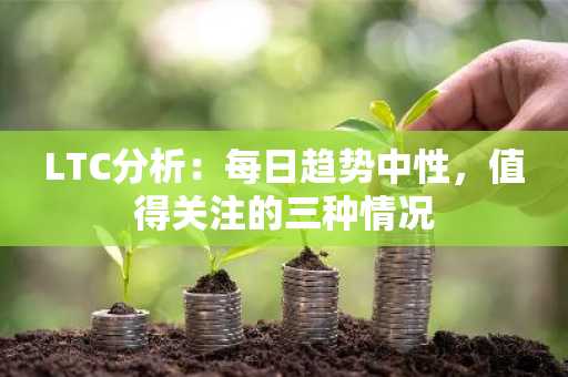 LTC分析：每日趋势中性，值得关注的三种情况
