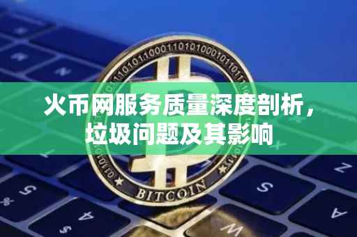 火币网服务质量深度剖析，垃圾问题及其影响