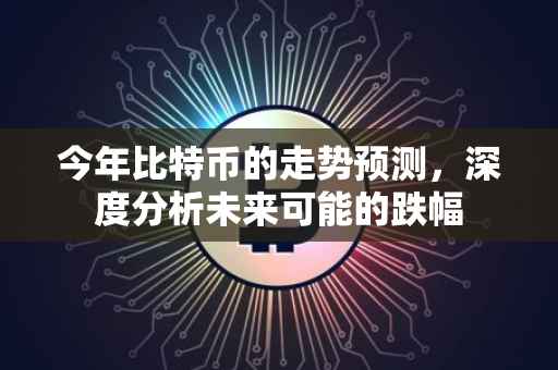今年比特币的走势预测，深度分析未来可能的跌幅
