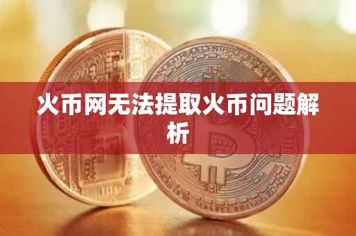 火币网无法提取火币问题解析