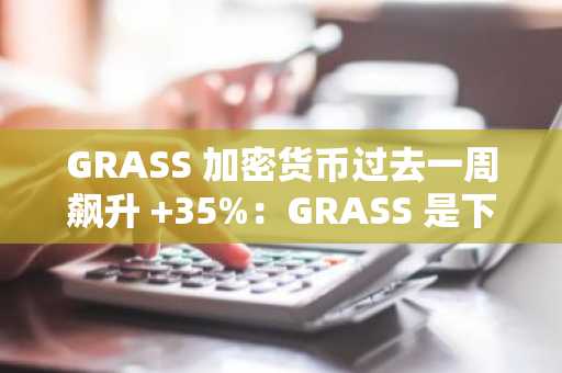 GRASS 加密货币过去一周飙升  35%：GRASS 是下一轮轮动值得买入的新加密货币吗？