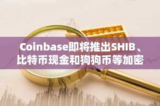 Coinbase即将推出SHIB、比特币现金和狗狗币等加密货币的24/7全天候期货交易