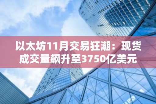 以太坊11月交易狂潮：现货成交量飙升至3750亿美元，ETF再添350亿美元助力