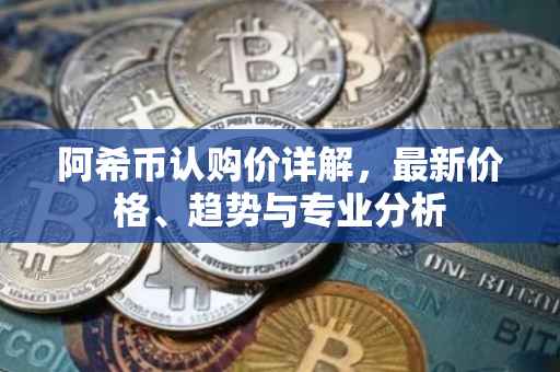 阿希币认购价详解，最新价格、趋势与专业分析