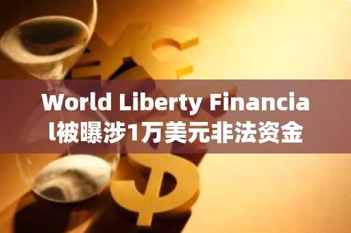World Liberty Financial被曝涉1万美元非法资金