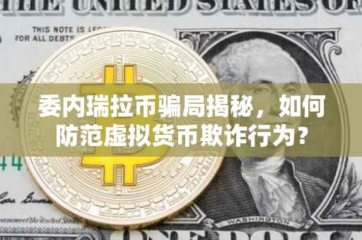 委内瑞拉币骗局揭秘，如何防范虚拟货币欺诈行为？