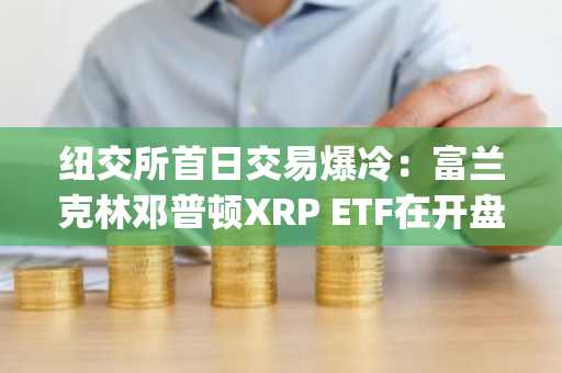 纽交所首日交易爆冷：富兰克林邓普顿XRP ETF在开盘90分钟内表现突出，Grayscale紧随其后