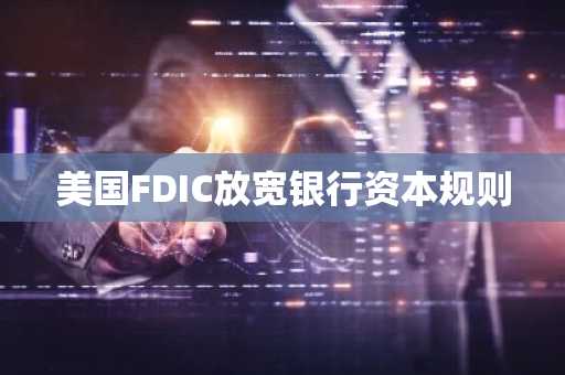 美国FDIC放宽银行资本规则