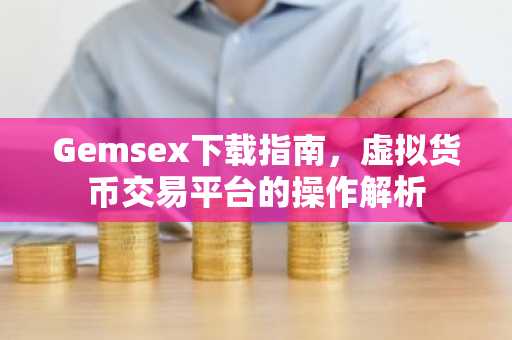 Gemsex下载指南，虚拟货币交易平台的操作解析