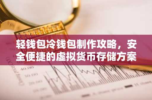 轻钱包冷钱包制作攻略，安全便捷的虚拟货币存储方案