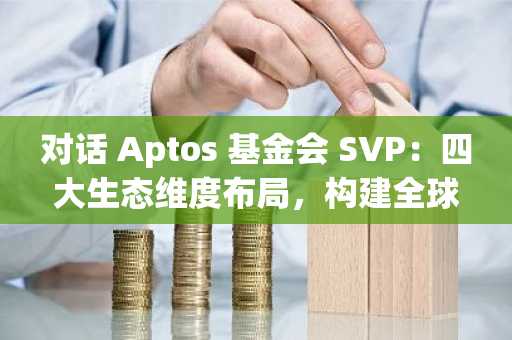 对话 Aptos 基金会 SVP：四大生态维度布局，构建全球最快美元流通网络