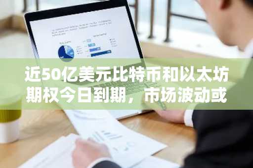 近50亿美元比特币和以太坊期权今日到期，市场波动或加剧