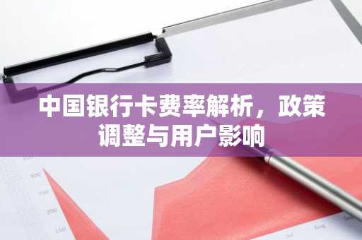中国银行卡费率解析，政策调整与用户影响