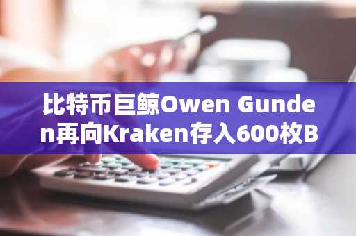 比特币巨鲸Owen Gunden再向Kraken存入600枚BTC