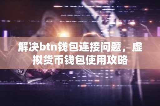 解决btn钱包连接问题，虚拟货币钱包使用攻略