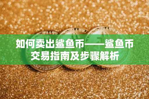 如何卖出鲨鱼币——鲨鱼币交易指南及步骤解析