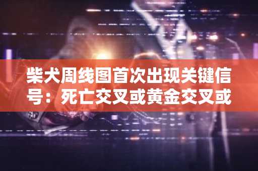 柴犬周线图首次出现关键信号：死亡交叉或黄金交叉或将显现