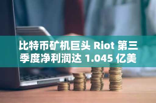 比特币矿机巨头 Riot 第三季度净利润达 1.045 亿美元，成功扭亏为盈